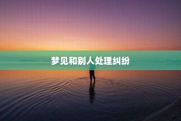 梦见和别人处理纠纷