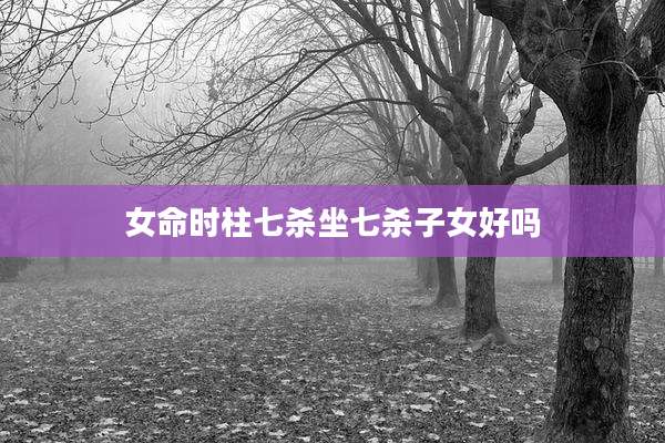女命时柱七杀坐七杀子女好吗