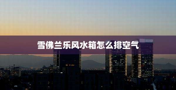雪佛兰乐风水箱怎么排空气