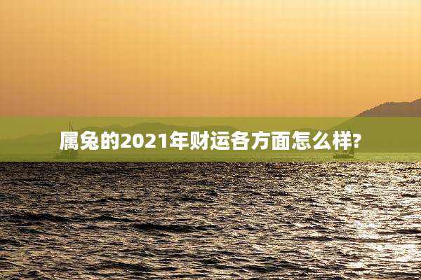 属兔的2021年财运各方面怎么样?
