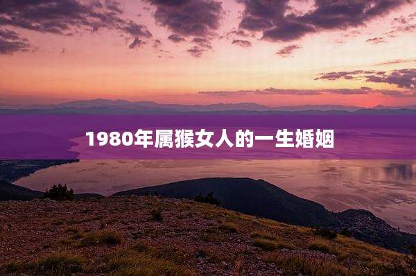 1980年属猴女人的一生婚姻