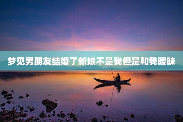 梦见男朋友结婚了新娘不是我但是和我暧昧