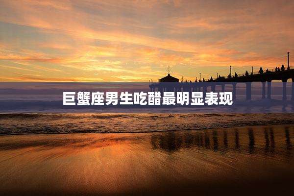 巨蟹座男生吃醋最明显表现