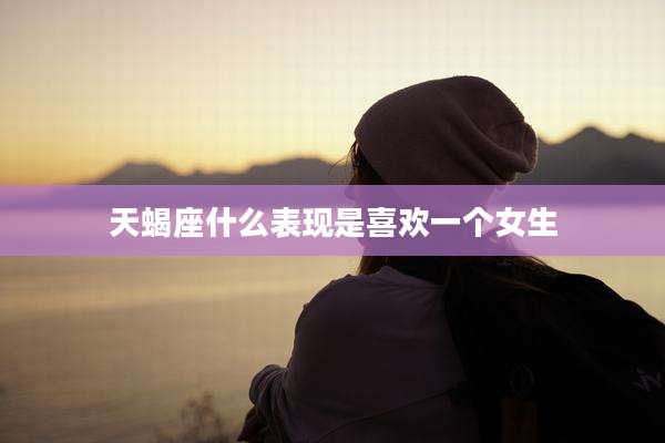 天蝎座什么表现是喜欢一个女生