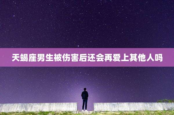 天蝎座男生被伤害后还会再爱上其他人吗