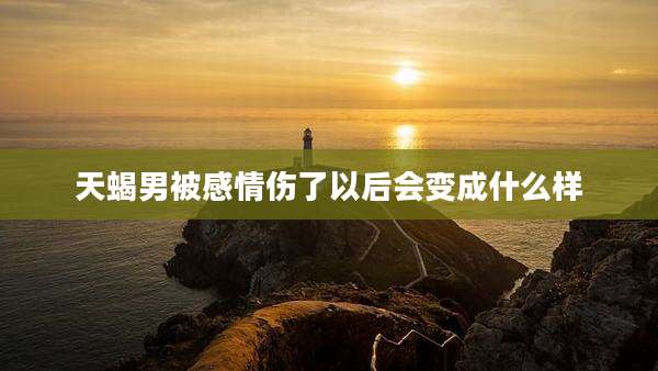 天蝎男被感情伤了以后会变成什么样