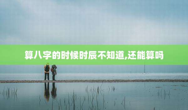 算八字的时候时辰不知道,还能算吗