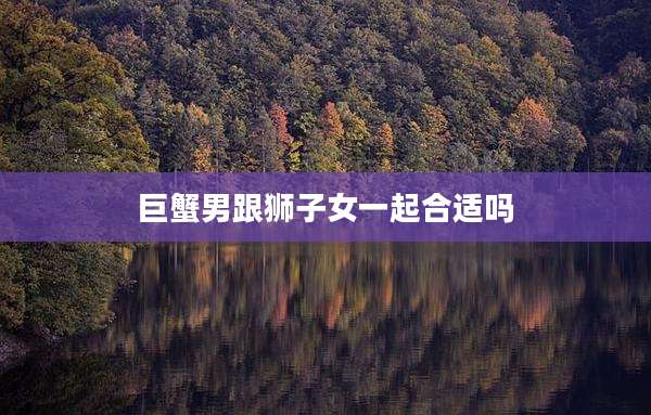 巨蟹男跟狮子女一起合适吗