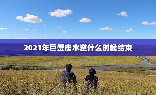 2021年巨蟹座水逆什么时候结束