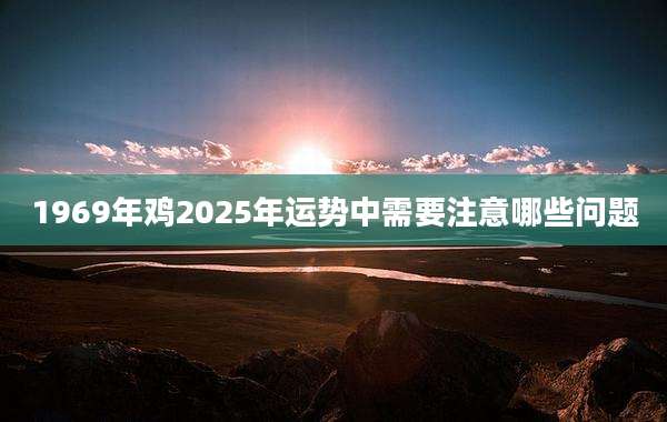 1969年鸡2025年运势中需要注意哪些问题