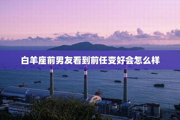 白羊座前男友看到前任变好会怎么样