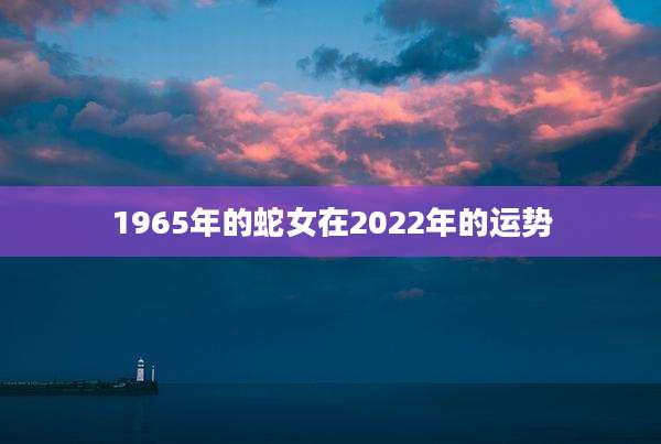 1965年的蛇女在2022年的运势