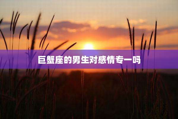 巨蟹座的男生对感情专一吗