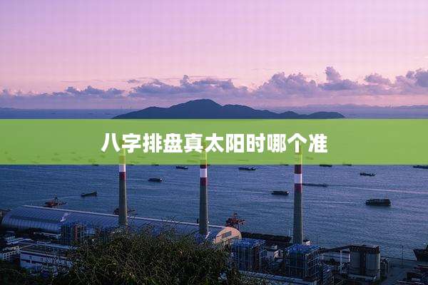 八字排盘真太阳时哪个准