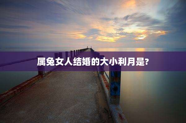 属兔女人结婚的大小利月是?