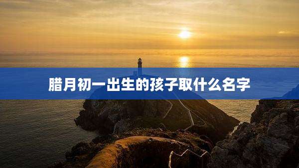 腊月初一出生的孩子取什么名字