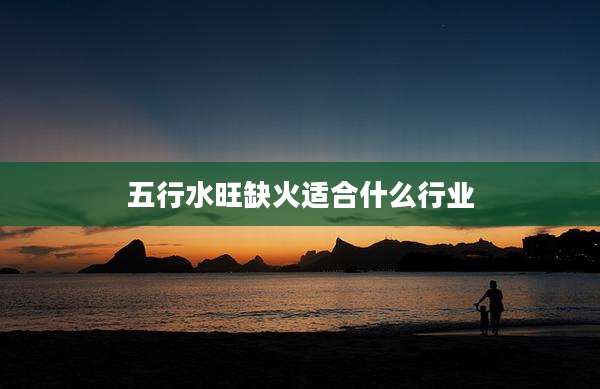 五行水旺缺火适合什么行业