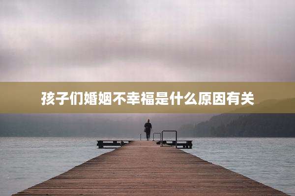 孩子们婚姻不幸福是什么原因有关