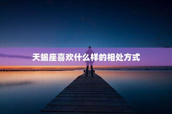 天蝎座喜欢什么样的相处方式