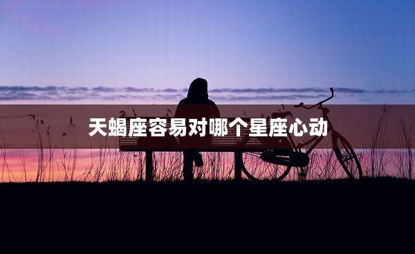 天蝎座容易对哪个星座心动