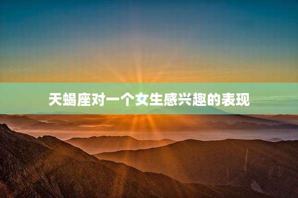 天蝎座对一个女生感兴趣的表现