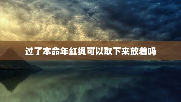 过了本命年红绳可以取下来放着吗