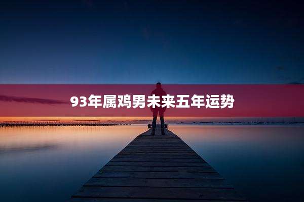 93年属鸡男未来五年运势