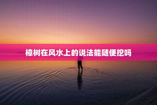 樟树在风水上的说法能随便挖吗