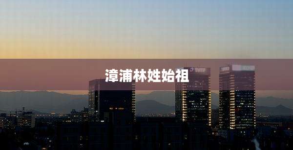 漳浦林姓始祖