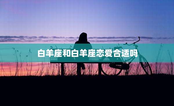 白羊座和白羊座恋爱合适吗