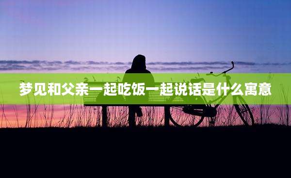 梦见和父亲一起吃饭一起说话是什么寓意