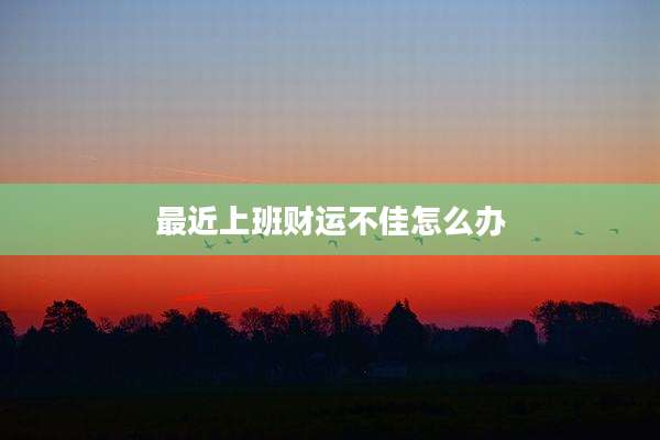 最近上班财运不佳怎么办