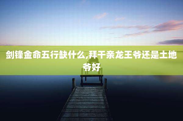 剑锋金命五行缺什么,拜干亲龙王爷还是土地爷好