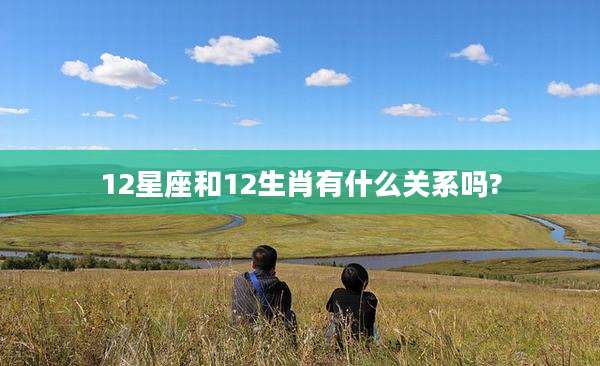 12星座和12生肖有什么关系吗?