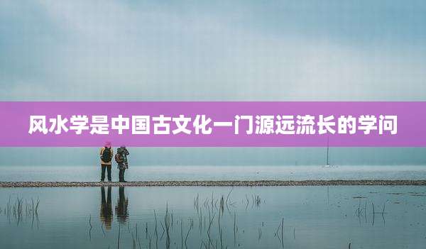 风水学是中国古文化一门源远流长的学问