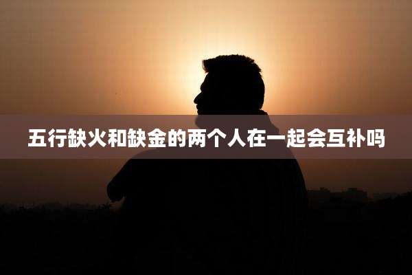 五行缺火和缺金的两个人在一起会互补吗