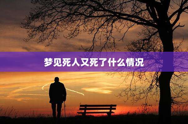 梦见死人又死了什么情况