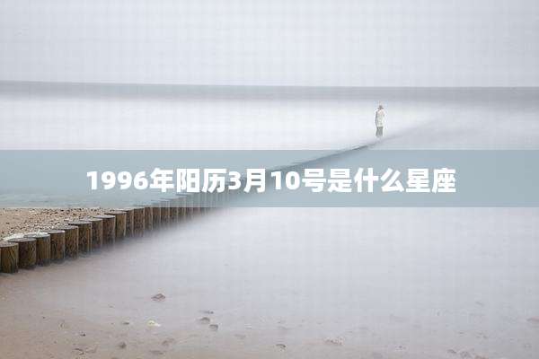 1996年阳历3月10号是什么星座