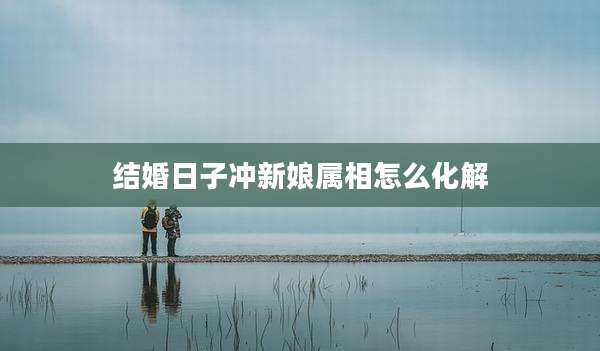 结婚日子冲新娘属相怎么化解