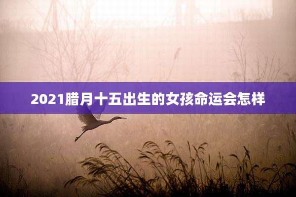 2021腊月十五出生的女孩命运会怎样