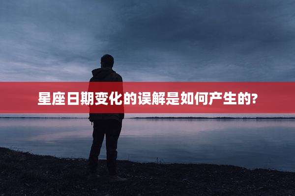 星座日期变化的误解是如何产生的?