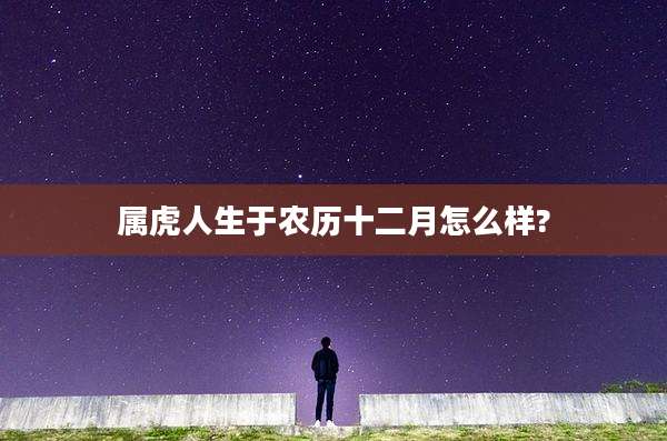 属虎人生于农历十二月怎么样?