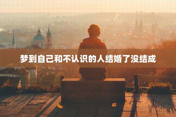 梦到自己和不认识的人结婚了没结成
