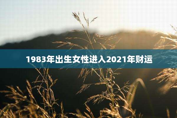 1983年出生女性进入2021年财运