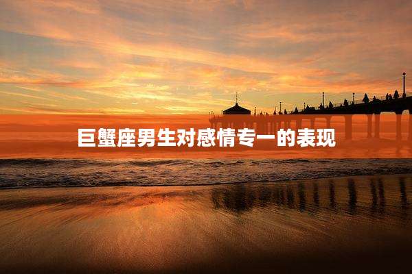 巨蟹座男生对感情专一的表现