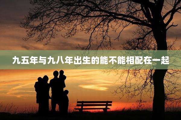 九五年与九八年出生的能不能相配在一起