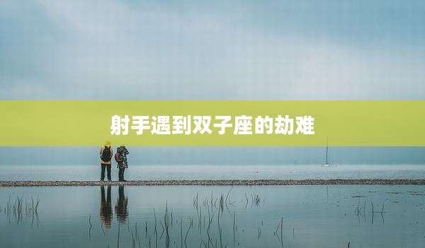 射手遇到双子座的劫难