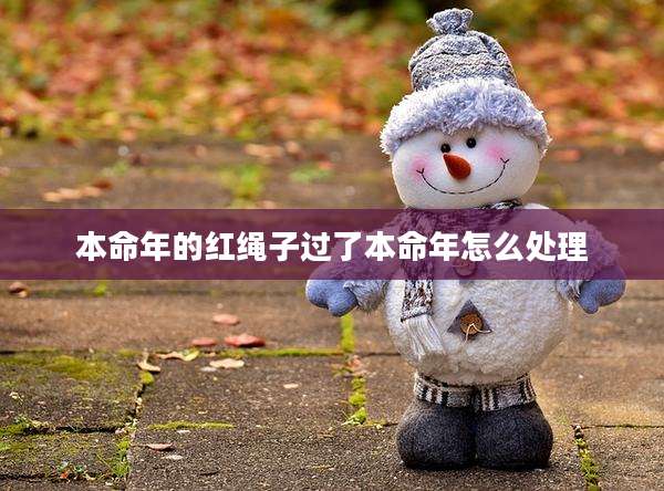 本命年的红绳子过了本命年怎么处理