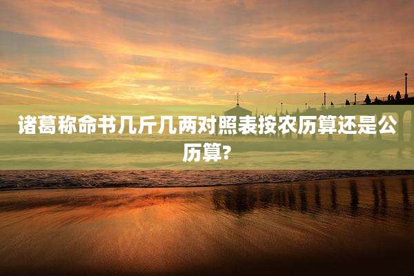 诸葛称命书几斤几两对照表按农历算还是公历算?