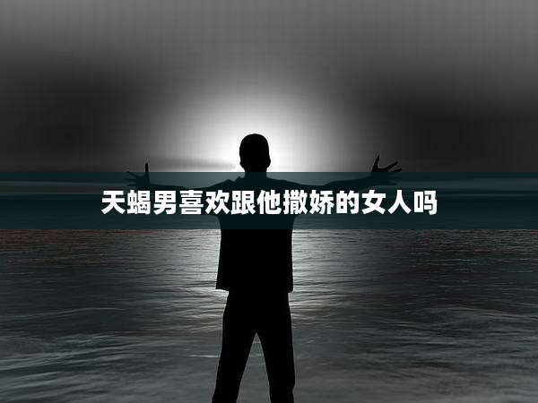 天蝎男喜欢跟他撒娇的女人吗
